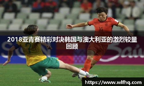 2018亚青赛精彩对决韩国与澳大利亚的激烈较量回顾