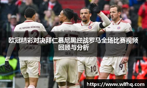 欧冠精彩对决拜仁慕尼黑迎战罗马全场比赛视频回顾与分析