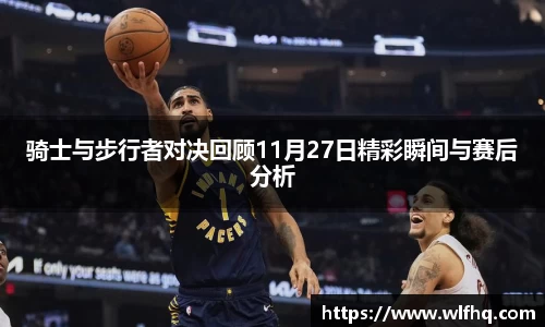 骑士与步行者对决回顾11月27日精彩瞬间与赛后分析