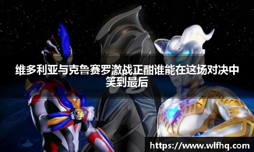 维多利亚与克鲁赛罗激战正酣谁能在这场对决中笑到最后